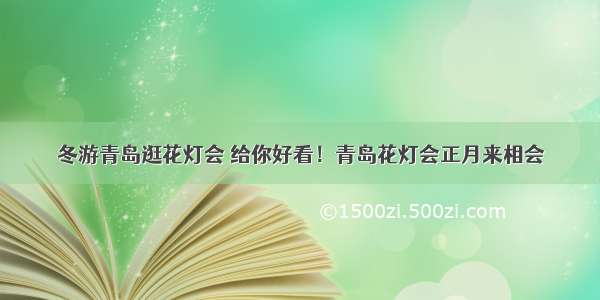 冬游青岛逛花灯会 给你好看！青岛花灯会正月来相会