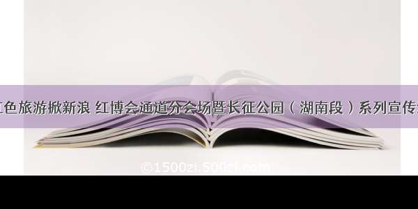 通道：红色旅游掀新浪 红博会通道分会场暨长征公园（湖南段）系列宣传活动启动