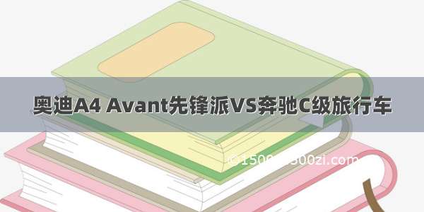 奥迪A4 Avant先锋派VS奔驰C级旅行车