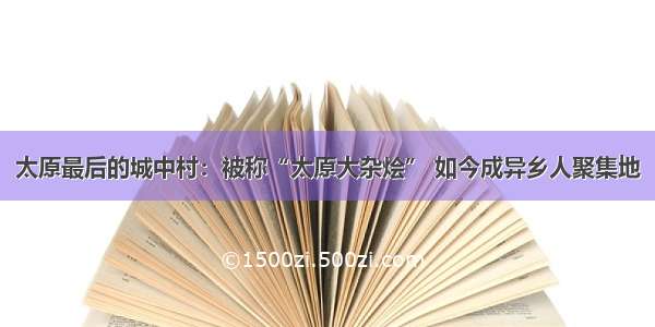 太原最后的城中村：被称“太原大杂烩” 如今成异乡人聚集地