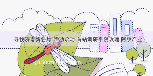 “寻找济南新名片”活动启动 首站调研平阴玫瑰 阿胶产业