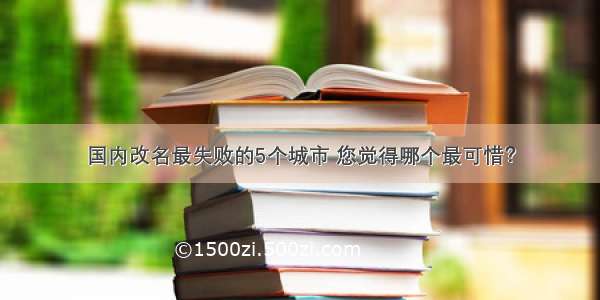 国内改名最失败的5个城市 您觉得哪个最可惜？