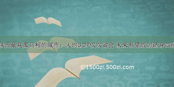 陕西最具黑马相的城市：人均GDP仅次省会 未来有望成功跻身四线