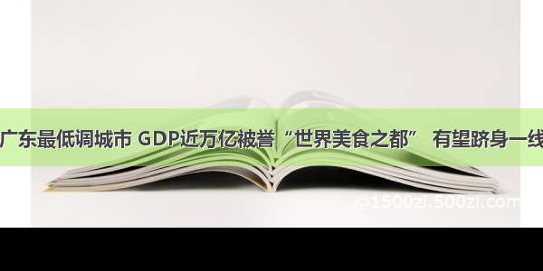 广东最低调城市 GDP近万亿被誉“世界美食之都” 有望跻身一线