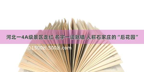 河北一4A级景区走红 名字一读就错 人称石家庄的“后花园”