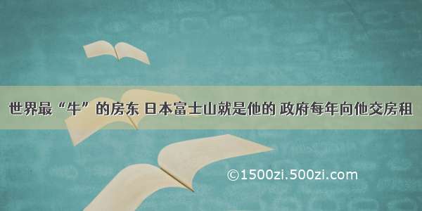 世界最“牛”的房东 日本富士山就是他的 政府每年向他交房租