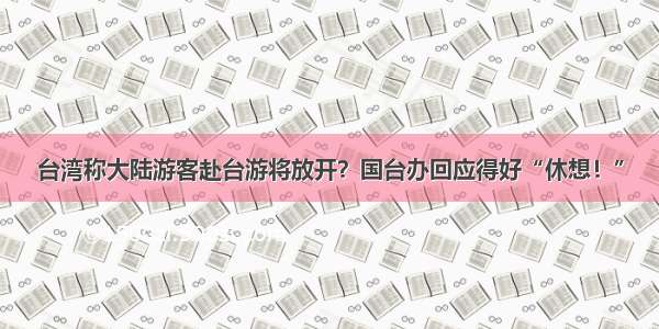 台湾称大陆游客赴台游将放开？国台办回应得好“休想！”