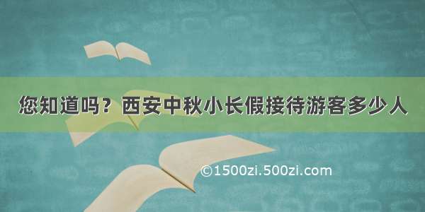 您知道吗？西安中秋小长假接待游客多少人