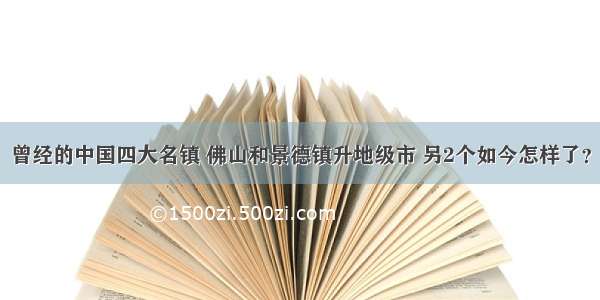 曾经的中国四大名镇 佛山和景德镇升地级市 另2个如今怎样了？