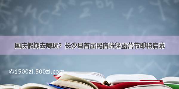 国庆假期去哪玩？长沙县首届民宿帐篷露营节即将启幕