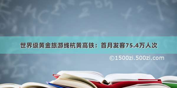 世界级黄金旅游线杭黄高铁：首月发客75.4万人次