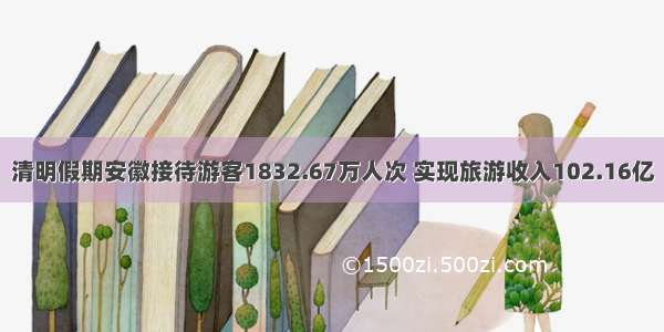 清明假期安徽接待游客1832.67万人次 实现旅游收入102.16亿