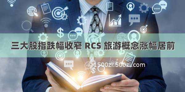 三大股指跌幅收窄 RCS 旅游概念涨幅居前