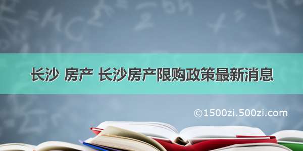 长沙 房产 长沙房产限购政策最新消息