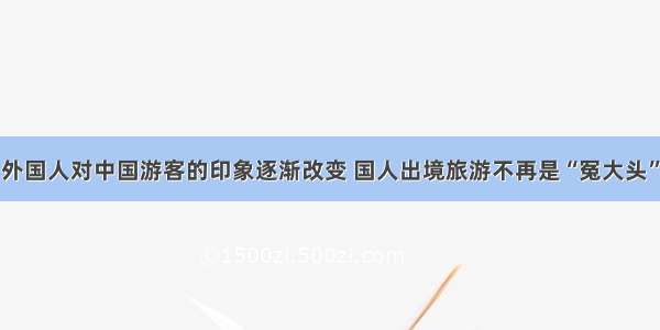 外国人对中国游客的印象逐渐改变 国人出境旅游不再是“冤大头”