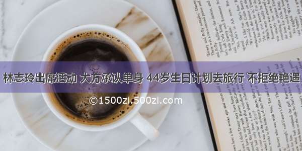 林志玲出席活动 大方承认单身 44岁生日计划去旅行 不拒绝艳遇