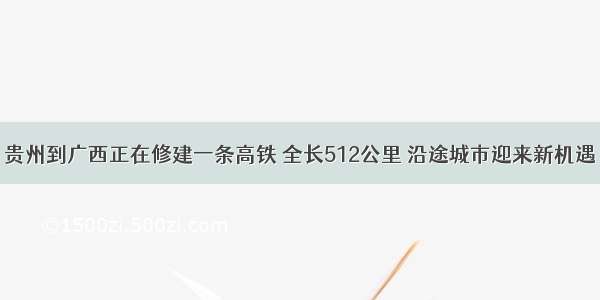 贵州到广西正在修建一条高铁 全长512公里 沿途城市迎来新机遇