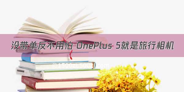 没带单反不用怕 OnePlus 5就是旅行相机