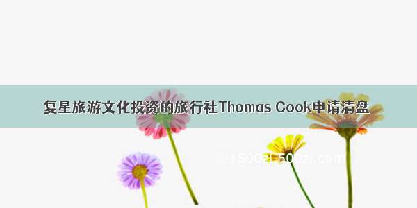 复星旅游文化投资的旅行社Thomas Cook申请清盘