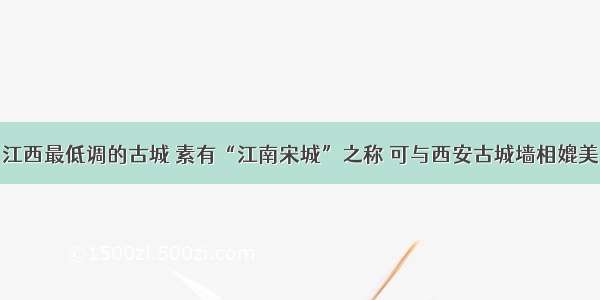 江西最低调的古城 素有“江南宋城”之称 可与西安古城墙相媲美