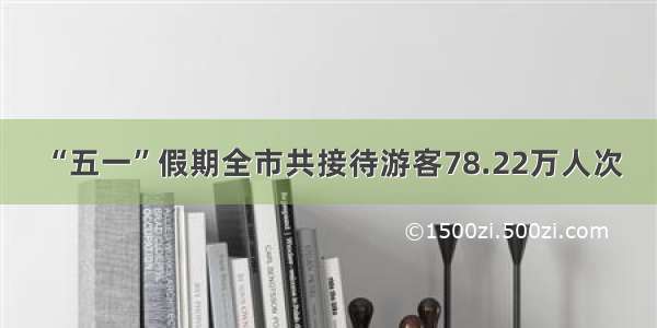 “五一”假期全市共接待游客78.22万人次