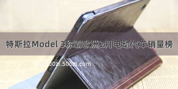 特斯拉Model 3称霸欧洲2月电动汽车销量榜