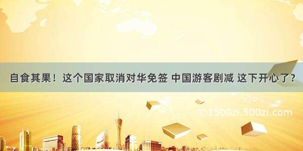 自食其果！这个国家取消对华免签 中国游客剧减 这下开心了？