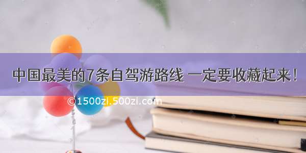 中国最美的7条自驾游路线 一定要收藏起来！