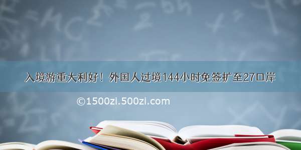 入境游重大利好！外国人过境144小时免签扩至27口岸