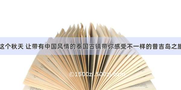 这个秋天 让带有中国风情的泰国古镇带你感受不一样的普吉岛之旅