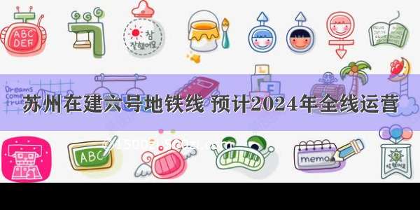 苏州在建六号地铁线 预计2024年全线运营