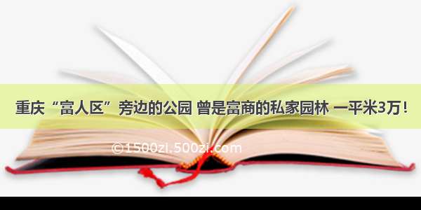 重庆“富人区”旁边的公园 曾是富商的私家园林 一平米3万！