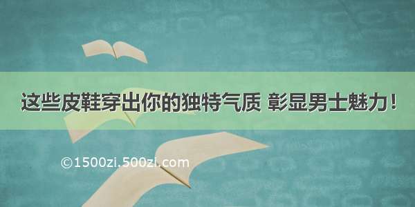 这些皮鞋穿出你的独特气质 彰显男士魅力！