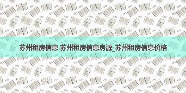 苏州租房信息 苏州租房信息房源_苏州租房信息价格