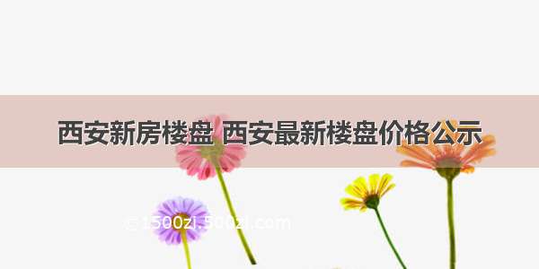 西安新房楼盘 西安最新楼盘价格公示