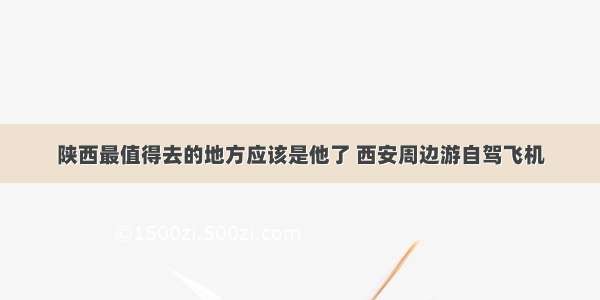 陕西最值得去的地方应该是他了 西安周边游自驾飞机