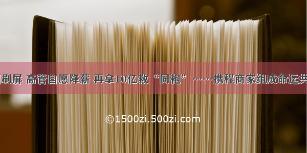 CEO落泪刷屏 高管自愿降薪 再拿10亿救“同袍”……携程商家组成命运共同体自救