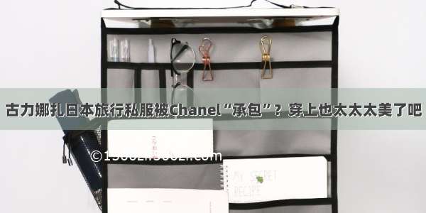 古力娜扎日本旅行私服被Chanel“承包”？穿上也太太太美了吧