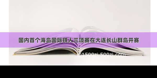 国内首个海岛国际铁人三项赛在大连长山群岛开赛