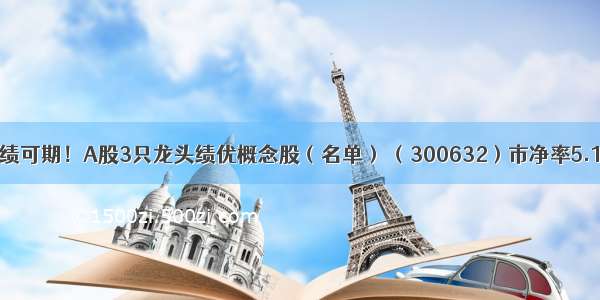 业绩可期！A股3只龙头绩优概念股（名单） （300632）市净率5.13!