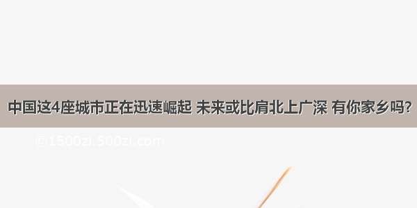 中国这4座城市正在迅速崛起 未来或比肩北上广深 有你家乡吗？