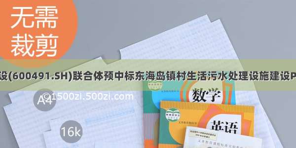 龙元建设(600491.SH)联合体预中标东海岛镇村生活污水处理设施建设PPP项目