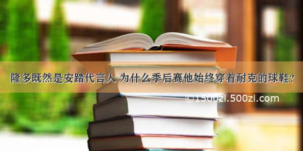 隆多既然是安踏代言人 为什么季后赛他始终穿着耐克的球鞋？