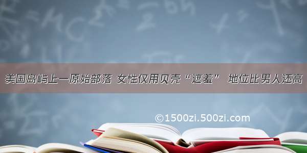 美国岛屿上一原始部落 女性仅用贝壳“遮羞” 地位比男人还高