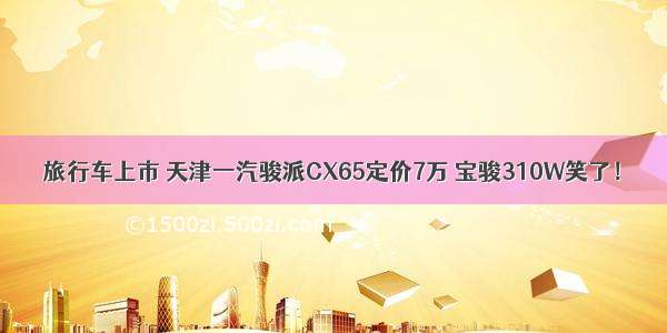 旅行车上市 天津一汽骏派CX65定价7万 宝骏310W笑了！