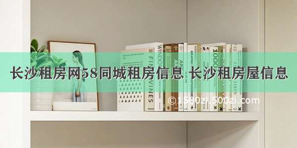 长沙租房网58同城租房信息 长沙租房屋信息