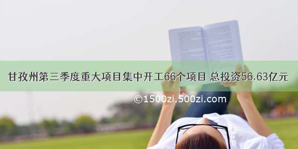 甘孜州第三季度重大项目集中开工66个项目 总投资56.63亿元