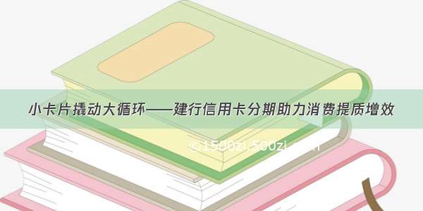 小卡片撬动大循环——建行信用卡分期助力消费提质增效