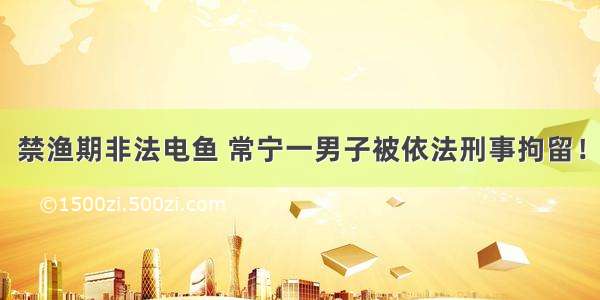 禁渔期非法电鱼 常宁一男子被依法刑事拘留！