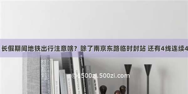 @上海市民 长假期间地铁出行注意啥？除了南京东路临时封站 还有4线连续4天延时运营